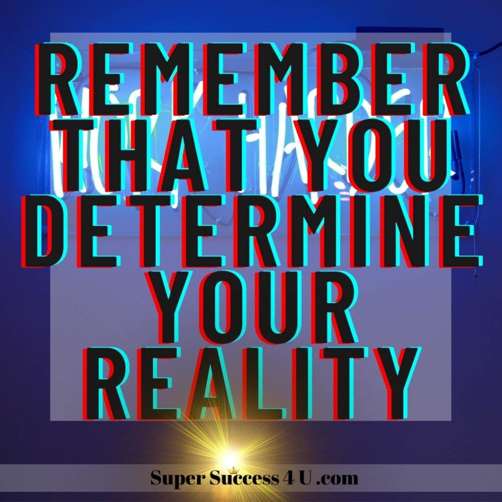 Remember that you determine your reality
